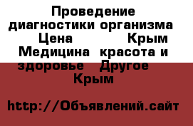 Проведение диагностики организма!!! › Цена ­ 2 000 - Крым Медицина, красота и здоровье » Другое   . Крым